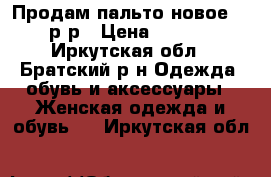 Продам пальто новое, 54 р-р › Цена ­ 8 500 - Иркутская обл., Братский р-н Одежда, обувь и аксессуары » Женская одежда и обувь   . Иркутская обл.